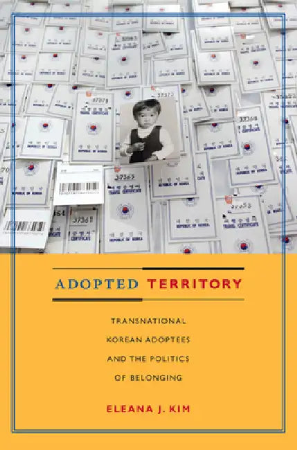Adopted Territory: Transnational Korean Adoptees and the Politics of Belonging by Eleana J. Kim