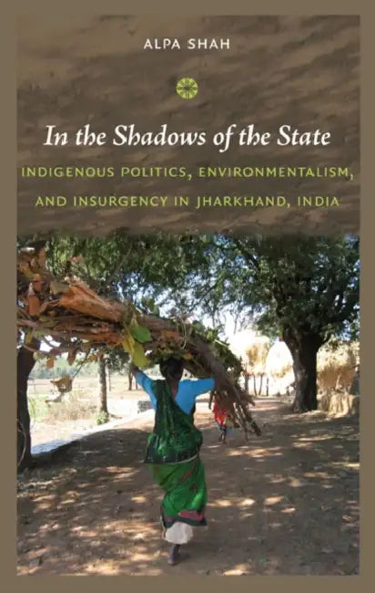In the Shadows of the State: Indigenous Politics, Environmentalism, and Insurgency in Jharkhand, India by Alpa Shah