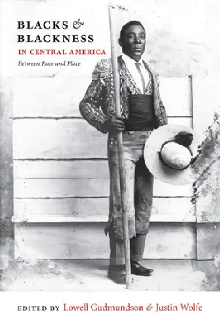 Blacks & Blackness in Central America: Between Race and Place by Lowell Gudmundson, Justin Wolfe