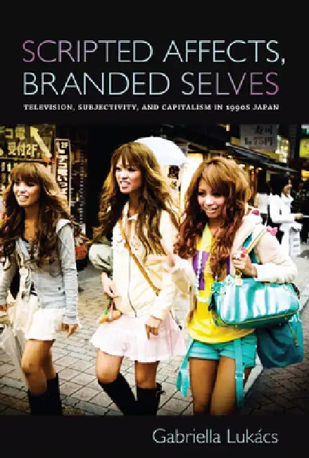 Scripted Affects, Branded Selves: Television, Subjectivity, and Capitalism in 1990s Japan by Gabriella Lukács