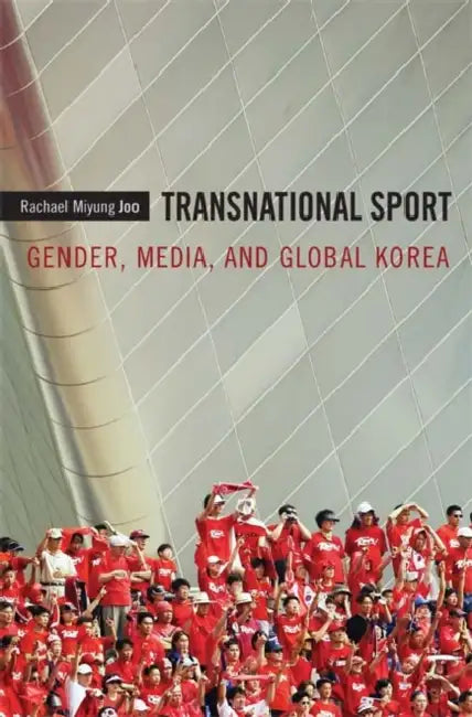 Transnational Sport: Gender, Media, and Global Korea by Rachael Miyung Joo