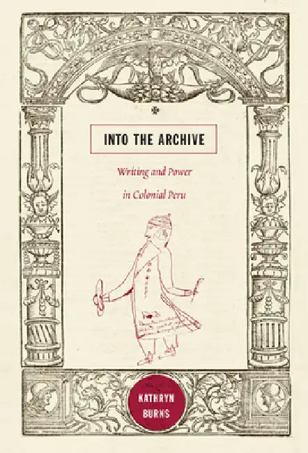Into the Archive: Writing and Power in Colonial Peru by Kathryn Burns