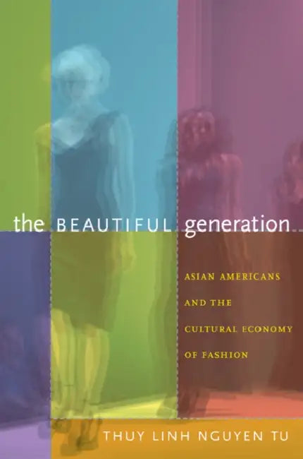 The Beautiful Generation: Asian Americans and the Cultural Economy of Fashion by Thuy Linh Nguyen Tu