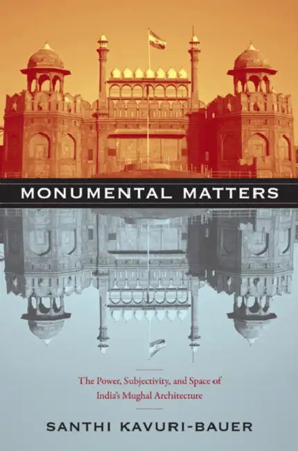 Monumental Matters: The Power, Subjectivity, and Space of India's Mughal Architecture by Santhi Kavuri-Bauer