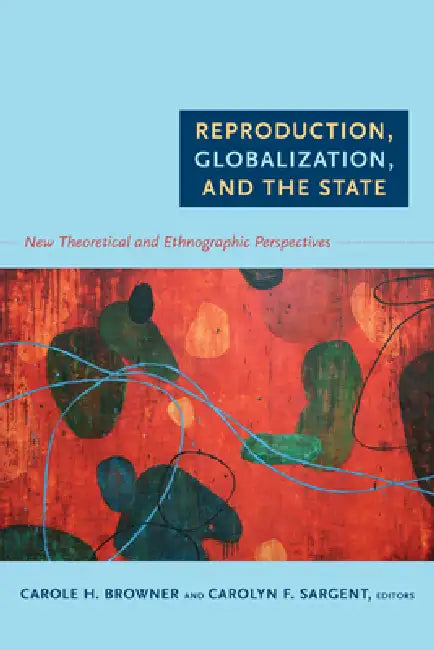 Reproduction, Globalization, and the State: New Theoretical and Ethnographic Perspectives by Carole H. Browner, Carolyn F. Sargent