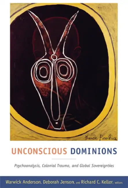 Unconscious Dominions: Psychoanalysis, Colonial Trauma, and Global Sovereignties by Warwick Anderson