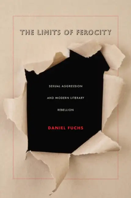The Limits of Ferocity: Sexual Aggression and Modern Literary Rebellion by Daniel Fuchs