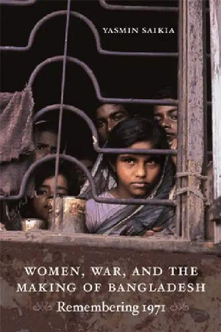 Women, War, and the Making of Bangladesh: Remembering 1971 by Yasmin Saikia