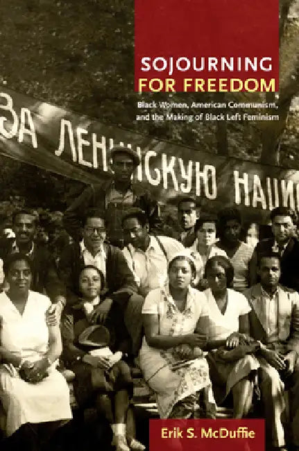 Sojourning for Freedom: Black Women, American Communism, and the Making of Black Left Feminism by Erik S. McDuffie