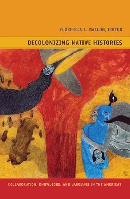 Decolonizing Native Histories: Collaboration, Knowledge, and Language in the Americas by Florencia E. Mallon, Gladys McCormick