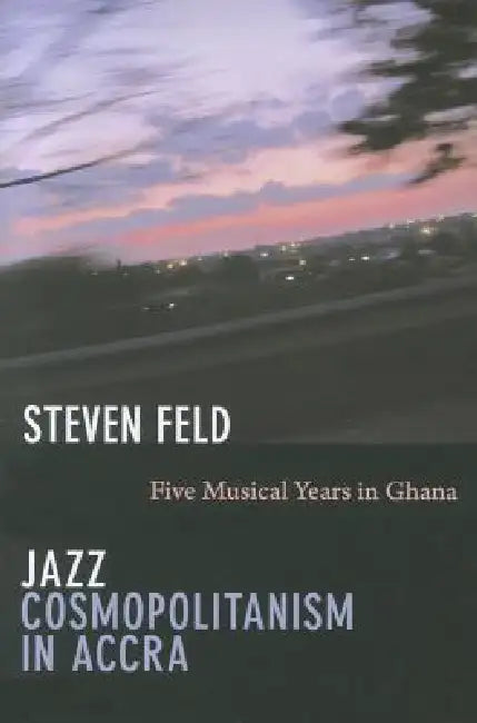 Jazz Cosmopolitanism in Accra: Five Musical Years in Ghana by Steven Feld