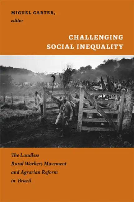 Challenging Social Inequality: The Landless Rural Workers Movement and Agrarian Reform in Brazil by Miguel Carter