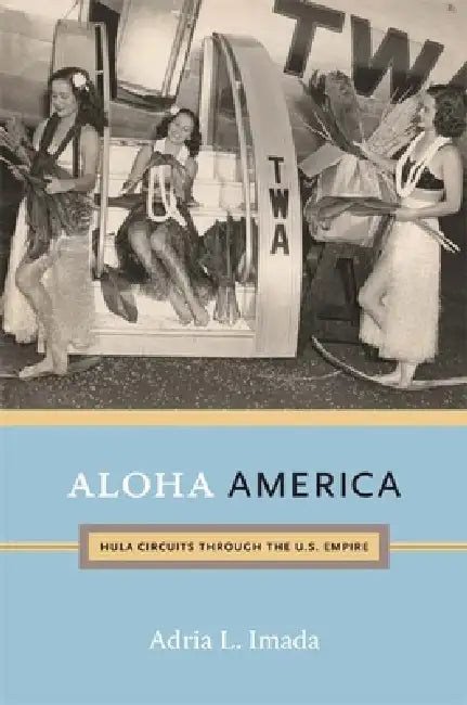 Aloha America: Hula Circuits through the U.S. Empire by Adria L. Imada