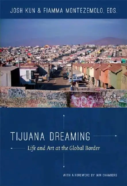 Tijuana Dreaming: Life and Art at the Global Border by Josh Kun, Fiamma Montezemolo