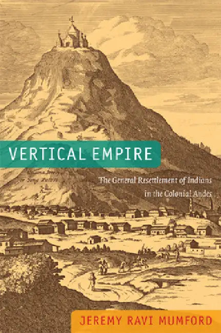 Vertical Empire: The General Resettlement of Indians in the Colonial Andes by Jeremy Ravi Mumford