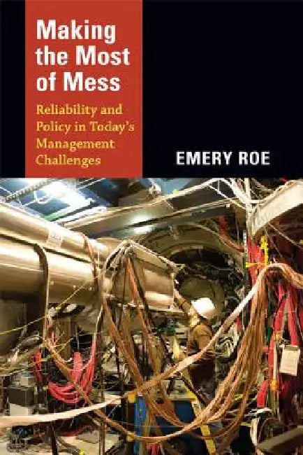 Making the Most of Mess: Reliability and Policy in Today's Management Challenges by Emery Roe