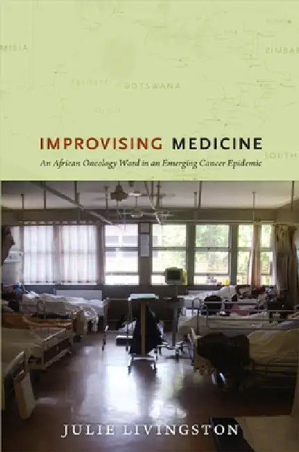 Improvising Medicine: An African Oncology Ward in an Emerging Cancer Epidemic by Julie Livingston