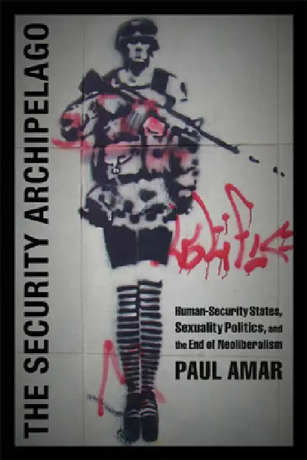 The Security Archipelago: Human-Security States, Sexuality Politics, and the End of Neoliberalism by Paul Amar