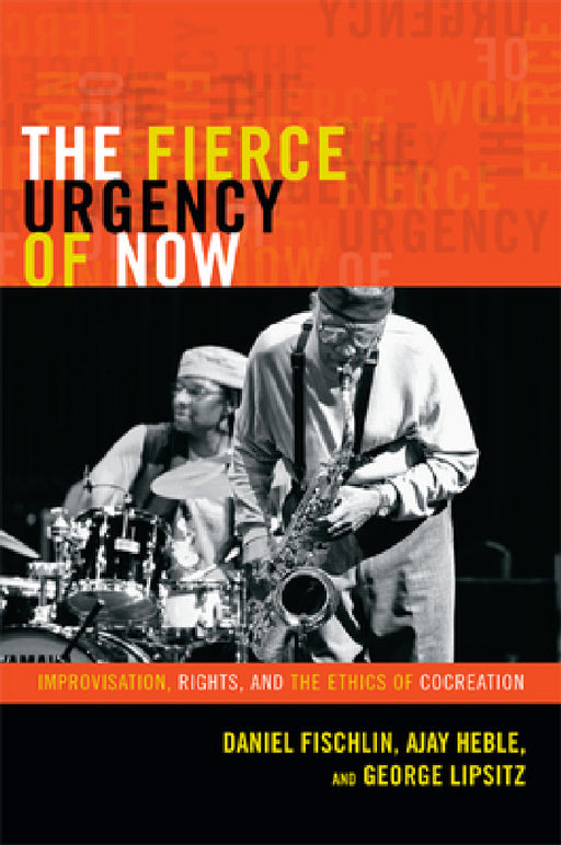 The Fierce Urgency of Now: Improvisation, Rights, and the Ethics of Cocreation by Daniel Fischlin, Ajay Heble, George Lipsitz