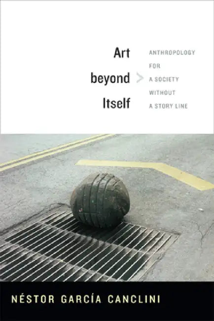 Art beyond Itself: Anthropology for a Society without a Story Line by Néstor García Canclini, David Frye