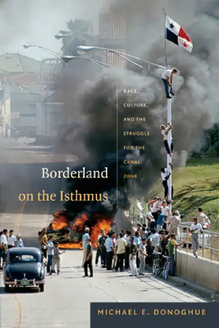 Borderland on the Isthmus: Race, Culture, and the Struggle for the Canal Zone by Michael E. Donoghue