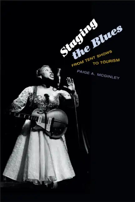 Staging the Blues: From Tent Shows to Tourism by Paige A. McGinley