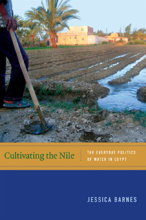 Cultivating the Nile: The Everyday Politics of Water in Egypt by Jessica Barnes