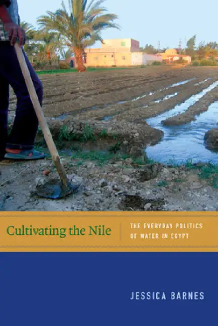 Cultivating the Nile: The Everyday Politics of Water in Egypt by Jessica Barnes