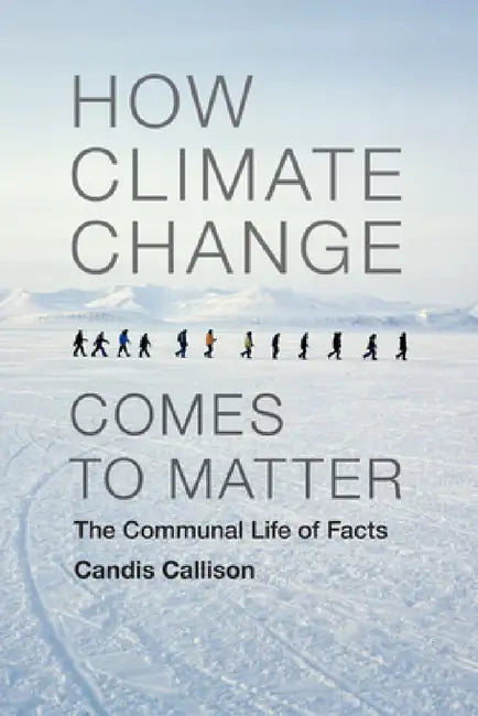 How Climate Change Comes to Matter: The Communal Life of Facts by Candis Callison