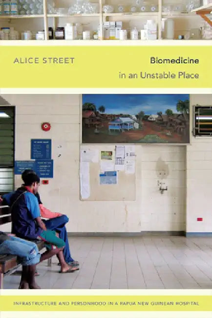 Biomedicine in an Unstable Place: Infrastructure and Personhood in a Papua New Guinean Hospital by Alice Street