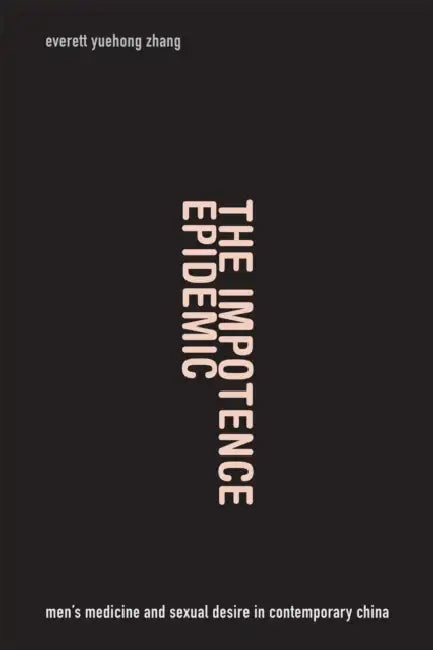 The Impotence Epidemic: Men's Medicine and Sexual Desire in Contemporary China by Everett Yuehong Zhang