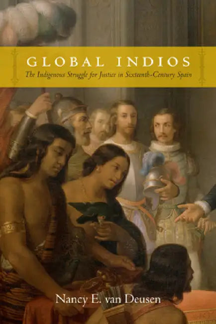 Global Indios: The Indigenous Struggle for Justice in Sixteenth-Century Spain by Nancy E. Van Deusen