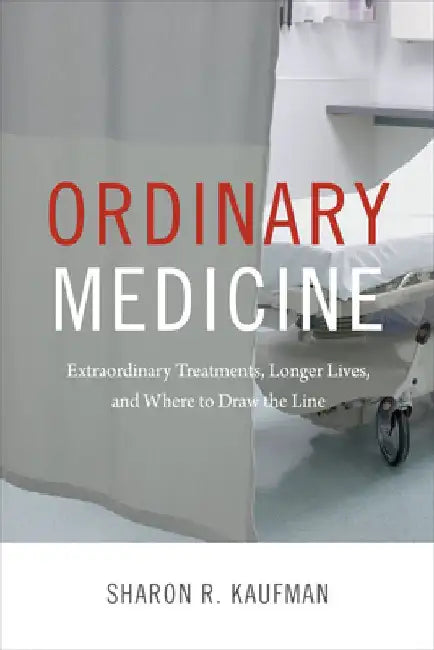 Ordinary Medicine: Extraordinary Treatments, Longer Lives, and Where to Draw the Line by Sharon R. Kaufman