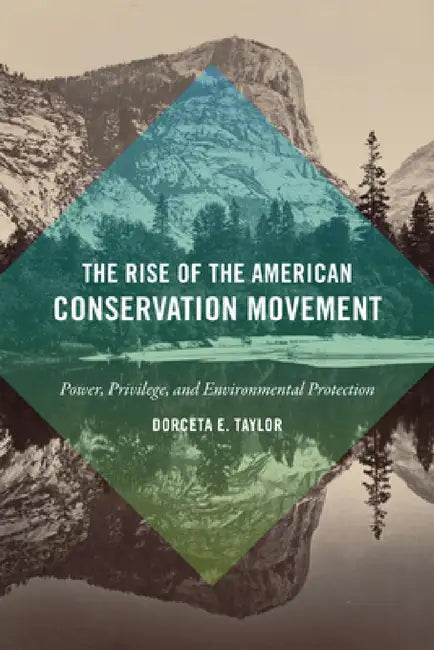 The Rise of the American Conservation Movement: Power, Privilege, and Environmental Protection by Dorceta E. Taylor