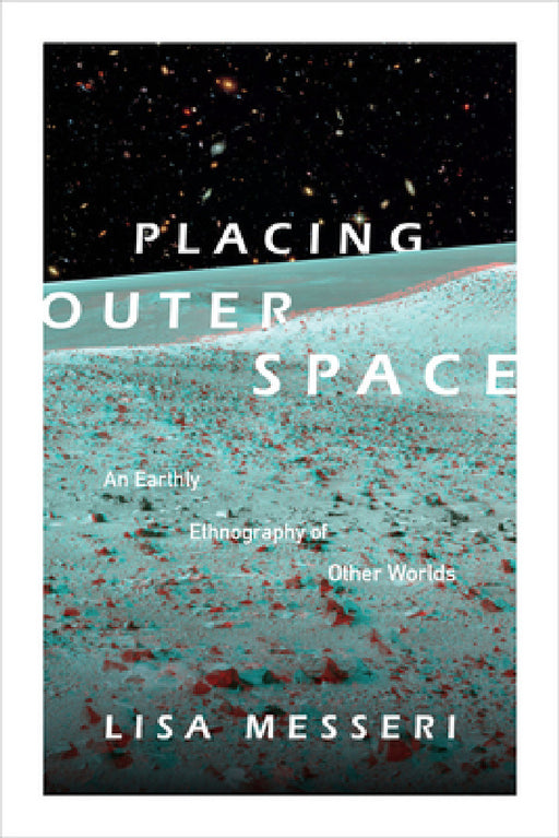 Placing Outer Space: An Earthly Ethnography of Other Worlds by Lisa Messeri