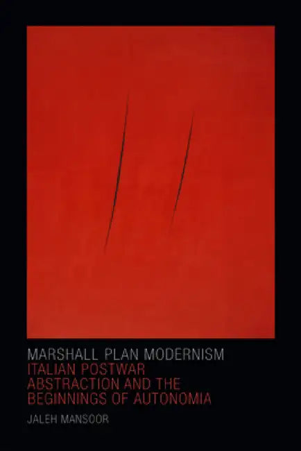 Marshall Plan Modernism: Italian Postwar Abstraction and the Beginnings of Autonomia by Jaleh Mansoor