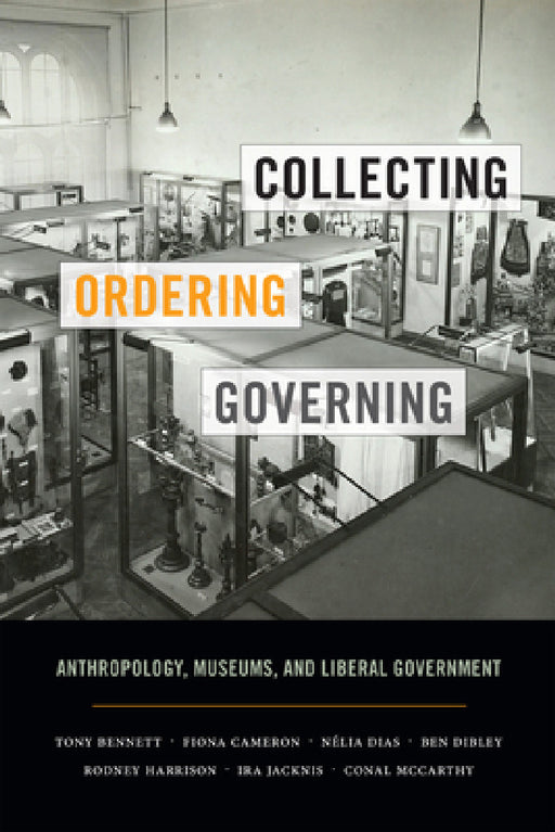 Collecting, Ordering, Governing: Anthropology, Museums, and Liberal Government by Tony Bennett, Fiona Cameron, Nélia Dias