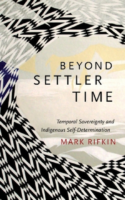 Beyond Settler Time: Temporal Sovereignty and Indigenous Self-Determination by Mark Rifkin