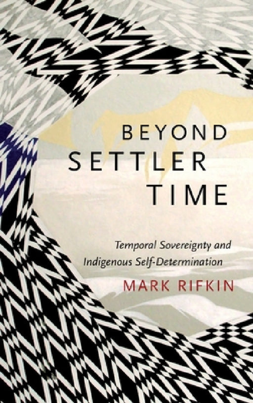 Beyond Settler Time: Temporal Sovereignty and Indigenous Self-Determination by Mark Rifkin