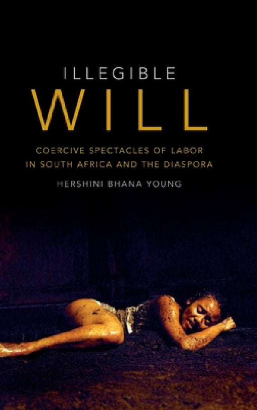 Illegible Will: Coercive Spectacles of Labor in South Africa and the Diaspora by Hershini Bhana Young