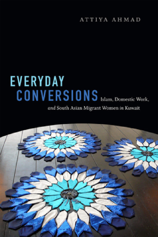 Everyday Conversions: Islam, Domestic Work, and South Asian Migrant Women in Kuwait by Attiya Ahmad