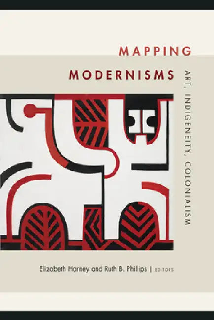 Mapping Modernisms: Art, Indigeneity, Colonialism by Elizabeth Harney