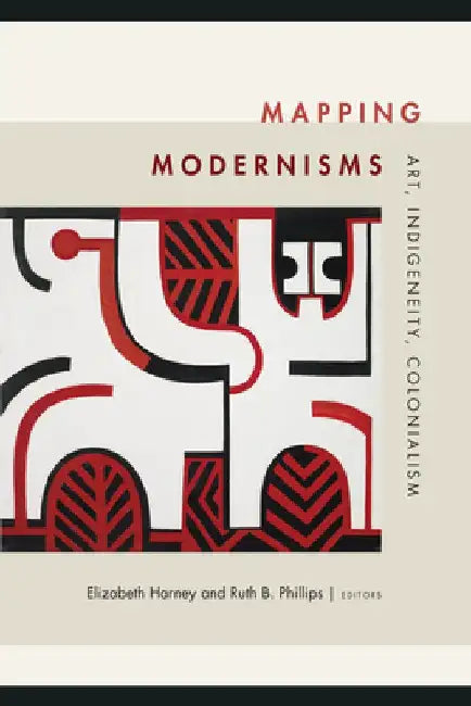 Mapping Modernisms: Art, Indigeneity, Colonialism by Elizabeth Harney