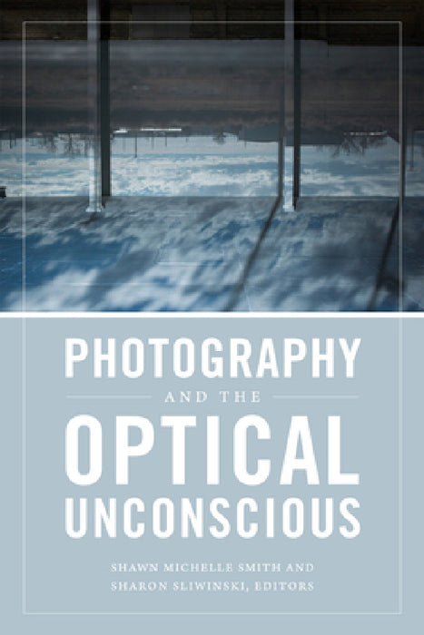 Photography and the Optical Unconscious by Shawn Michelle Smith, Sharon Sliwinski