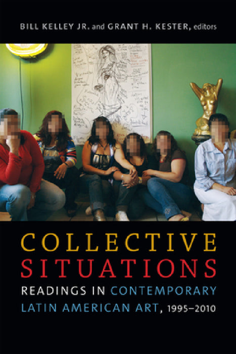 Collective Situations: Readings in Contemporary Latin American Art, 1995-2010 by Bill Kelley Jr, Grant H. Kester