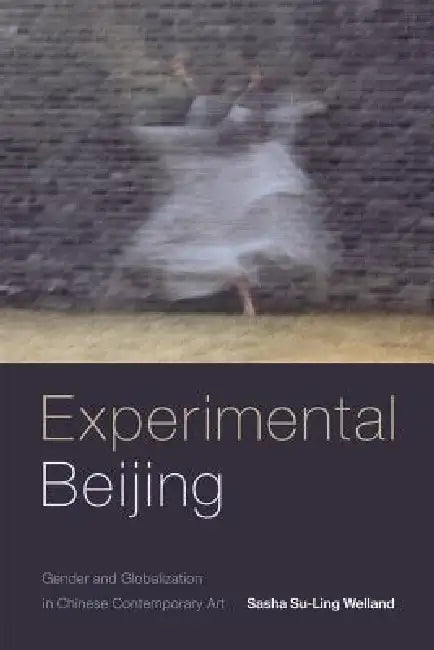 Experimental Beijing: Gender and Globalization in Chinese Contemporary Art by Sasha Su-Ling Welland