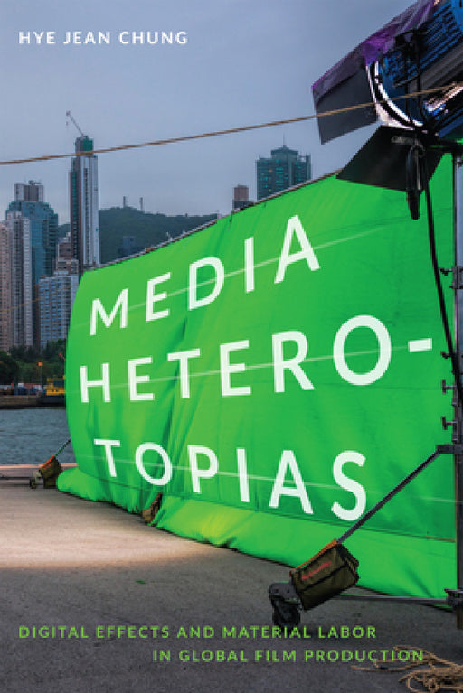 Media Heterotopias: Digital Effects and Material Labor in Global Film Production by Hye Jean Chung