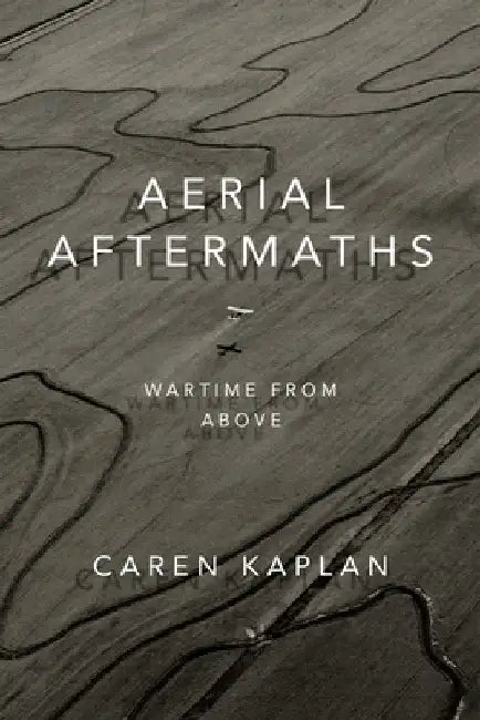 Aerial Aftermaths: Wartime from Above by Caren Kaplan