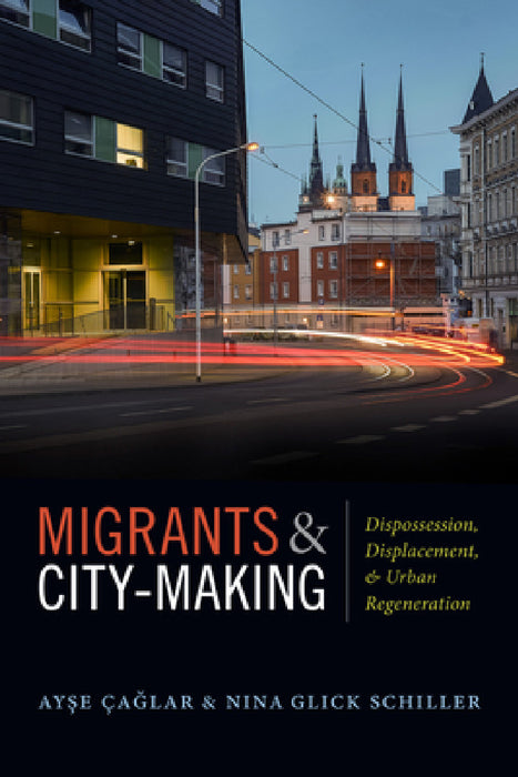 Migrants and City-Making: Dispossession, Displacement, and Urban Regeneration by Ayse Çaglar, Nina Glick Schiller