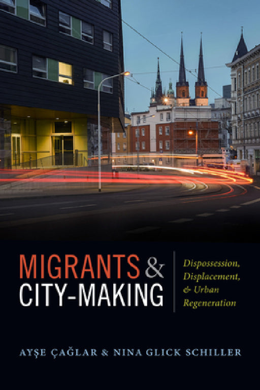 Migrants and City-Making: Dispossession, Displacement, and Urban Regeneration by Ayse Çaglar, Nina Glick Schiller